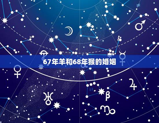 67年羊和68年猴的婚姻,羊男1967婚姻今年 67年羊和68年猴的婚姻,羊男1967婚姻今年