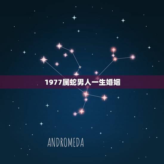 1977属蛇男人一生婚姻,属蛇是1977 的婚姻怎样 1977属蛇男人一生婚姻,属蛇是1977 的婚姻怎样