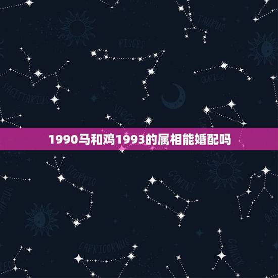 1990马和鸡1993的属相能婚配吗,1990年正月二十五生人和199 1990马和鸡1993的属相能婚配吗,1990年正月二十五生人和199