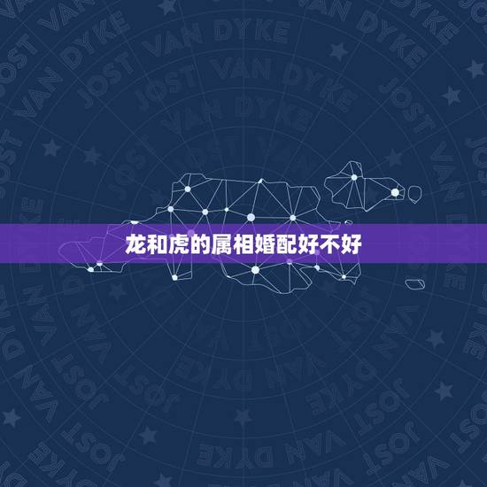 龙和虎的属相婚配好不好，龙和虎能婚配吗？