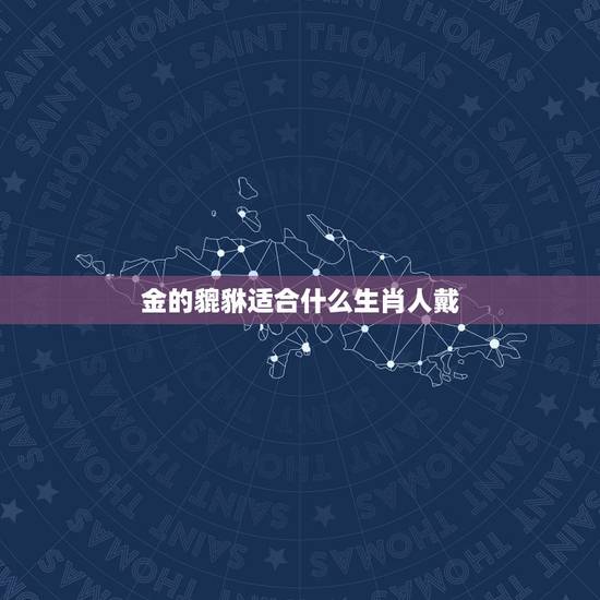 金的貔貅适合什么生肖人戴，什么人适合佩戴貔貅？什么属相适合带貔貅？