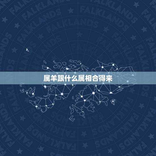 属羊跟什么属相合得来,属羊的跟哪几个属相最合拍 属羊跟什么属相合得来,属羊的跟哪几个属相最合拍