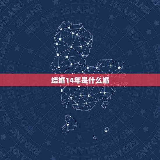 结婚14年是什么婚,结婚多少年叫什么婚? 结婚14年是什么婚,结婚多少年叫什么婚?