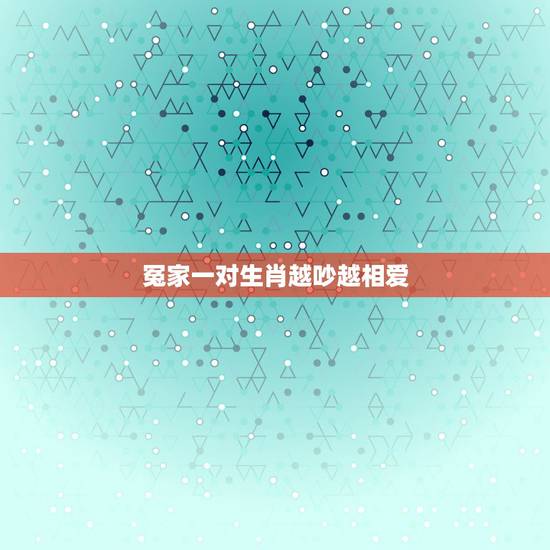 冤家一对生肖越吵越相爱,越吵越富有,越吵越甜蜜的生肖组合是哪些? 冤家一对生肖越吵越相爱,越吵越富有,越吵越甜蜜的生肖组合是哪些?
