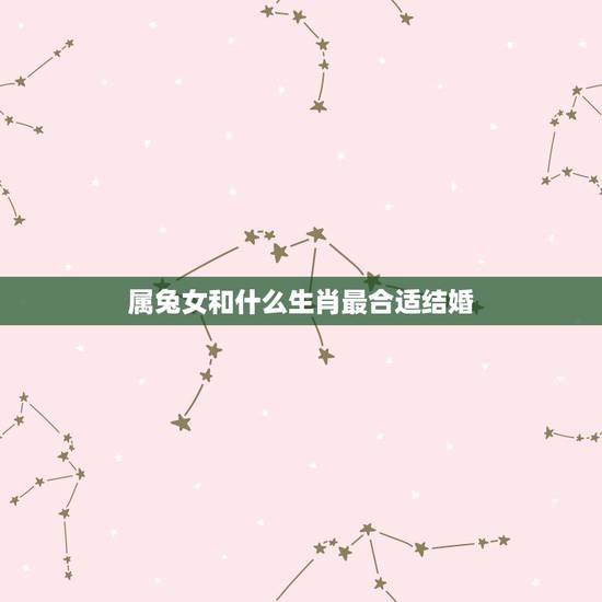 属兔女和什么生肖最合适结婚,属兔相冲的生肖是什么 属兔女和什么生肖最合适结婚,属兔相冲的生肖是什么