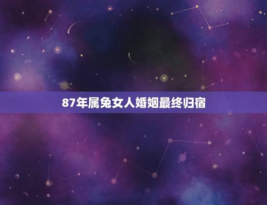 87年属兔女人婚姻最终归宿，1987属兔的一生婚姻