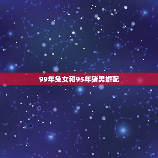 99年兔女和95年猪男婚配,95猪和99兔相配吗 99年兔女和95年猪男婚配,95猪和99兔相配吗