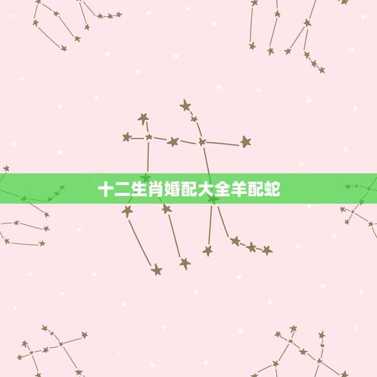 十二生肖婚配大全羊配蛇,十二生肖蛇与羊相配吗? 十二生肖婚配大全羊配蛇,十二生肖蛇与羊相配吗?