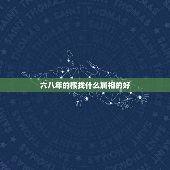 六八年的猴找什么属相的好,属猴68年什么颜色旺财 六八年的猴找什么属相的好,属猴68年什么颜色旺财