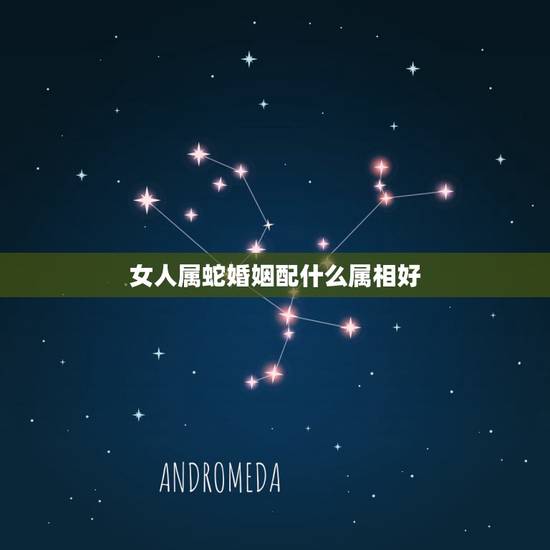 女人属蛇婚姻配什么属相好,女属蛇和什么属相的最相配 女人属蛇婚姻配什么属相好,女属蛇和什么属相的最相配