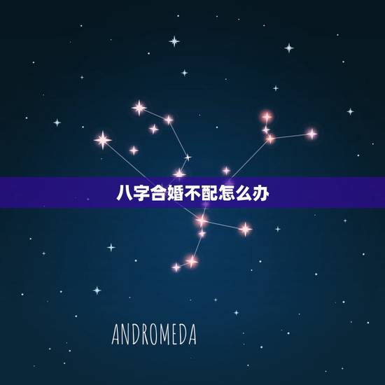 八字合婚不配怎么办,有完全八字不合得婚吗 八字合婚不配怎么办,有完全八字不合得婚吗