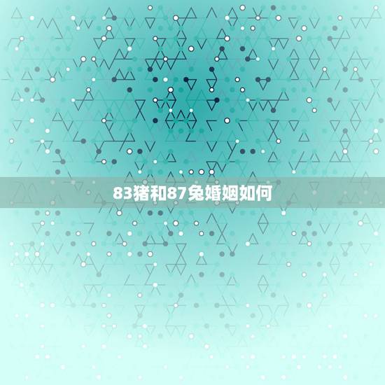 83猪和87兔婚姻如何,83年的猪和87年的兔婚姻如何?已结婚 83猪和87兔婚姻如何,83年的猪和87年的兔婚姻如何?已结婚