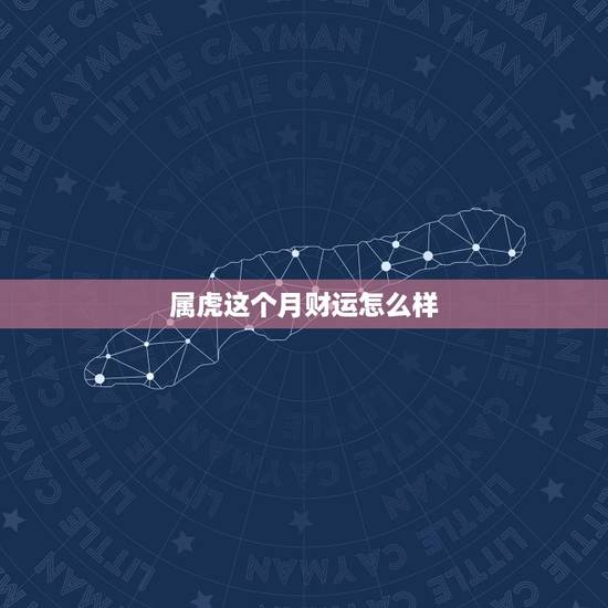 属虎这个月财运怎么样,属虎人的财运方向 属虎这个月财运怎么样,属虎人的财运方向