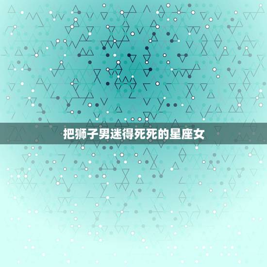 把狮子男迷得死死的星座女,哪三大星座女能把男人迷得神魂颠倒呢? 把狮子男迷得死死的星座女,哪三大星座女能把男人迷得神魂颠倒呢?
