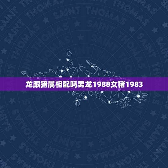 龙跟猪属相配吗男龙1988女猪1983，88年龙男与83年猪女婚配合适