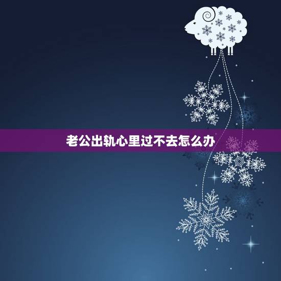 老公出轨心里过不去怎么办,原谅老公出轨后,心里总是过不去这道坎,怎么办 老公出轨心里过不去怎么办,原谅老公出轨后,心里总是过不去这道坎,怎么办