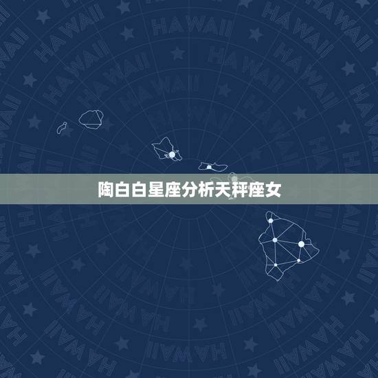 陶白白星座分析天秤座女,天枰座女生的性格特点 陶白白星座分析天秤座女,天枰座女生的性格特点