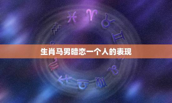 生肖马男暗恋一个人的表现,摩羯男暗恋一个人的表现? 生肖马男暗恋一个人的表现,摩羯男暗恋一个人的表现?