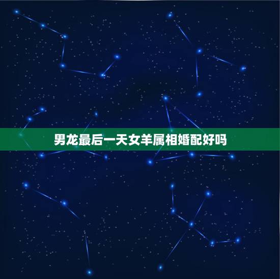 男龙最后一天女羊属相婚配好吗,女属羊与男属龙相配吗 男龙最后一天女羊属相婚配好吗,女属羊与男属龙相配吗
