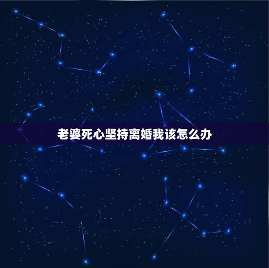 老婆死心坚持离婚我该怎么办,老婆死心了要离婚我该怎么办 老婆死心坚持离婚我该怎么办,老婆死心了要离婚我该怎么办