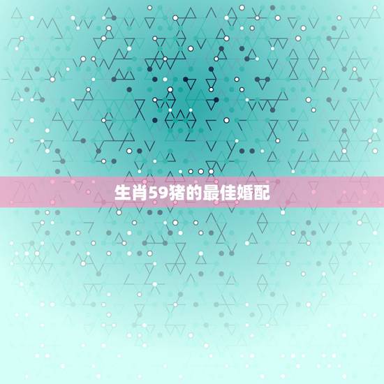 生肖59猪的最佳婚配，属猪的属相婚配表
