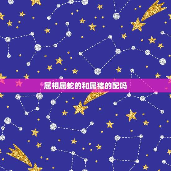 属相属蛇的和属猪的配吗,属猪的和属蛇的相配吗 属相属蛇的和属猪的配吗,属猪的和属蛇的相配吗