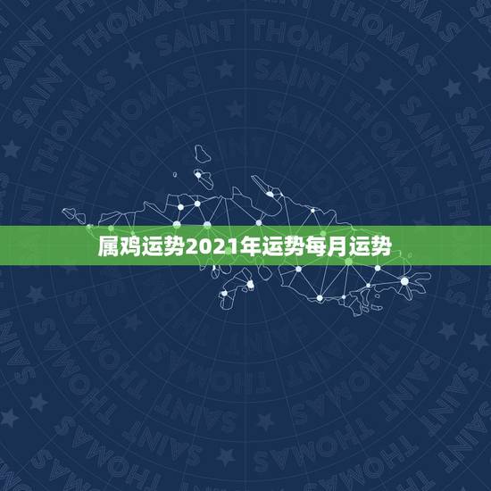 属鸡运势2021年运势每月运势，属鸡2021年运势及运程