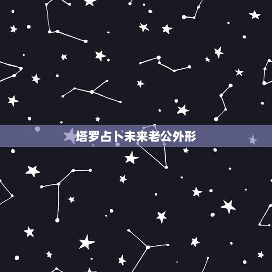 塔罗占卜未来老公外形，心理测试：未来你的老公是什么样的人，进来测一下吧