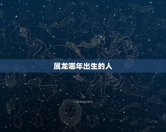 属龙哪年出生的人,属龙是八几年出生的 属龙哪年出生的人,属龙是八几年出生的