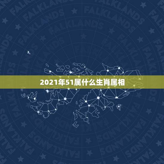 2021年51属什么生肖属相,2021年最吉利的四大属相 2021年51属什么生肖属相,2021年最吉利的四大属相