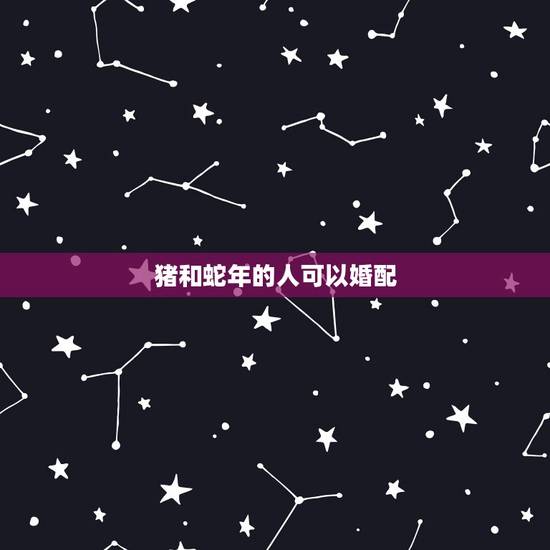 猪和蛇年的人可以婚配，属猪的和属蛇的能结婚吗？