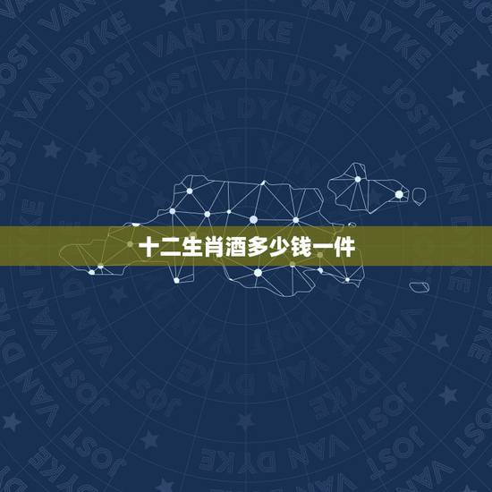 十二生肖酒多少钱一件,卧龙十二生肖白酒多少钱 十二生肖酒多少钱一件,卧龙十二生肖白酒多少钱