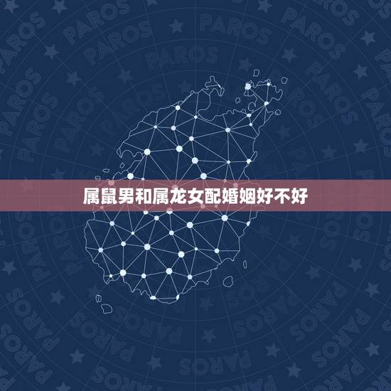 属鼠男和属龙女配婚姻好不好,属鼠男和属龙女婚配怎么样 属鼠男和属龙女配婚姻好不好,属鼠男和属龙女婚配怎么样