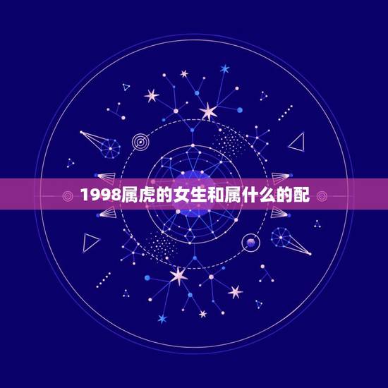 1998属虎的女生和属什么的配，属虎的和什么属相最配