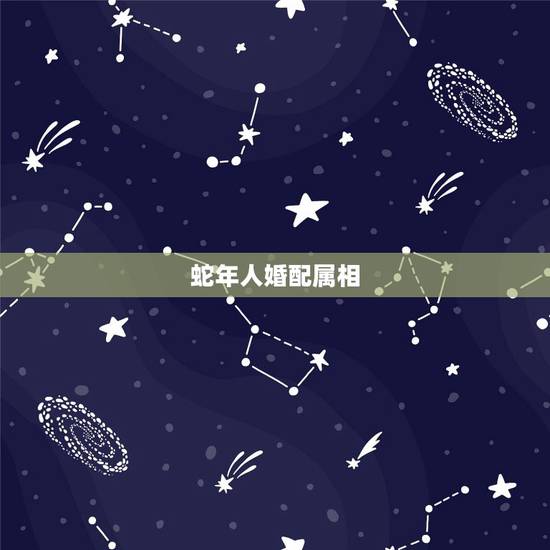 蛇年人婚配属相,属蛇的和什么属相宜婚配 蛇年人婚配属相,属蛇的和什么属相宜婚配
