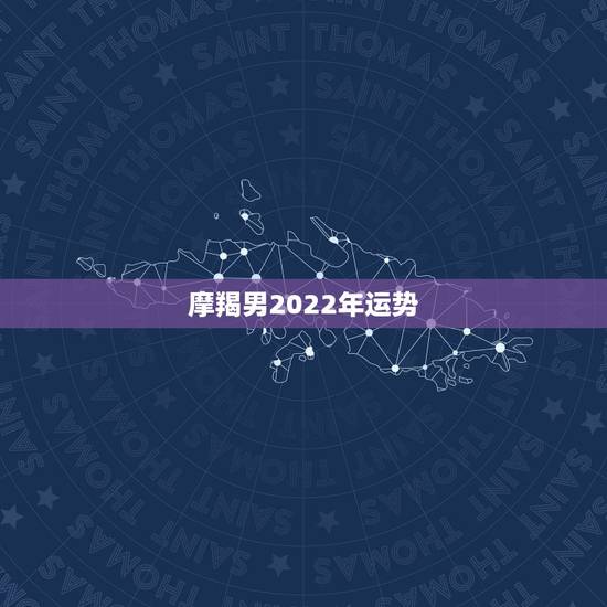 摩羯男2022年运势，90年摩羯男运势