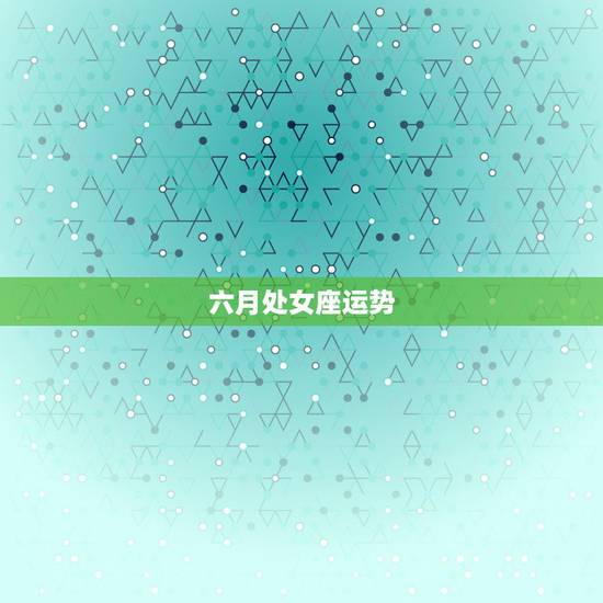 六月处女座运势，处女座4月运势？