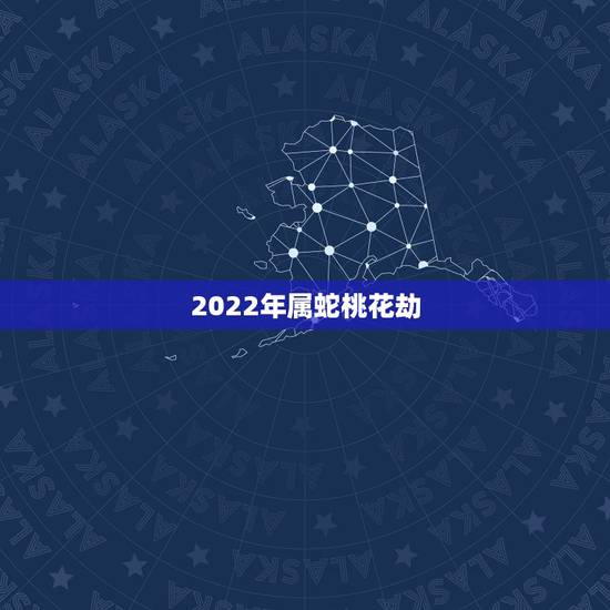 2022年属蛇桃花劫,2022年属相是什么 2022年属蛇桃花劫,2022年属相是什么