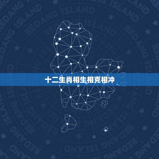 十二生肖相生相克相冲，生肖相生相克相冲相刑表