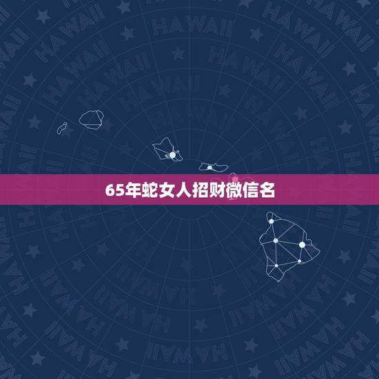 65年蛇女人招财微信名，最吉利旺财的微信名字