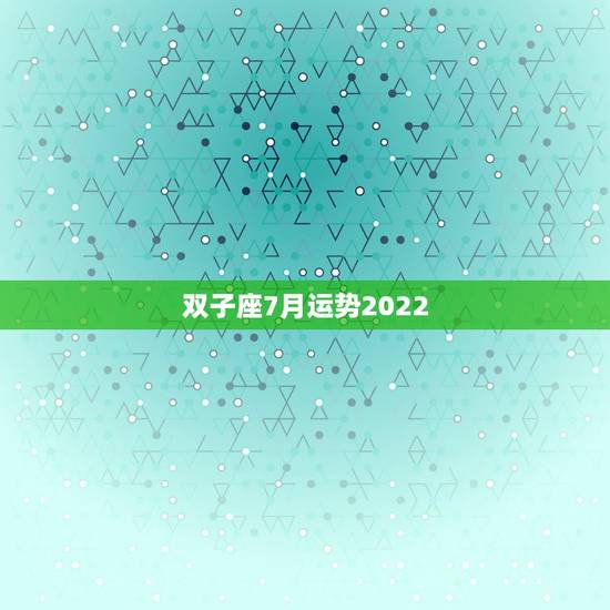 双子座7月运势2022,双子座2021年每月运势 双子座7月运势2022,双子座2021年每月运势