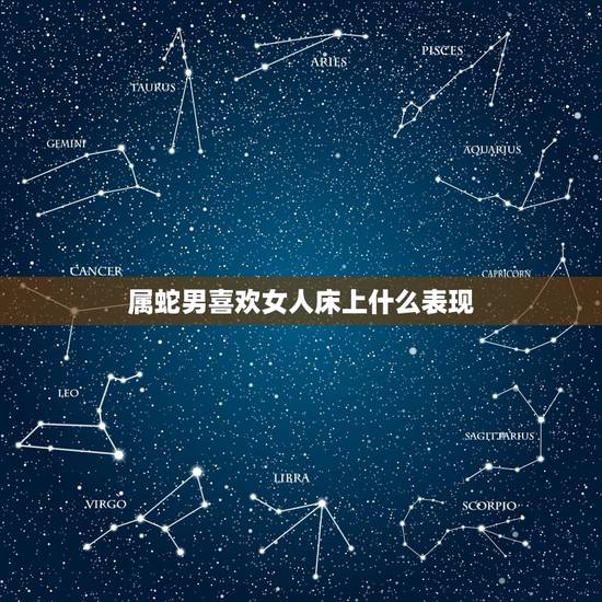 属蛇男喜欢女人床上什么表现,属蛇男人吻一个女人 属蛇男喜欢女人床上什么表现,属蛇男人吻一个女人