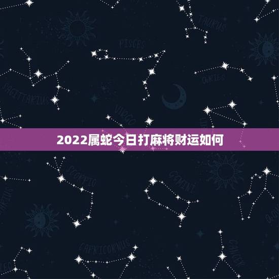 2022属蛇今日打麻将财运如何,属蛇人今日财运情况 2022属蛇今日打麻将财运如何,属蛇人今日财运情况