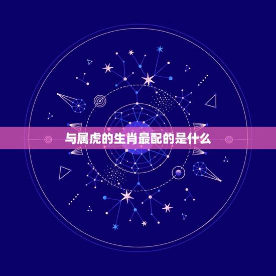 与属虎的生肖最配的是什么,属虎的和什么属相最配 与属虎的生肖最配的是什么,属虎的和什么属相最配
