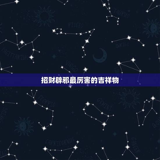 招财辟邪最厉害的吉祥物，生意招财的吉祥物