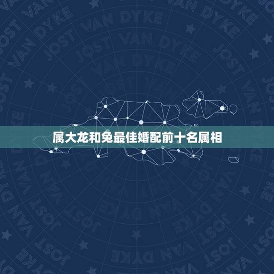 属大龙和兔最佳婚配前十名属相,属相婚配:男属龙和女属兔相配吗? 属大龙和兔最佳婚配前十名属相,属相婚配:男属龙和女属兔相配吗?