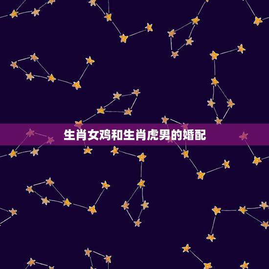生肖女鸡和生肖虎男的婚配，属相鸡女和属相虎男合不合我对象是属鸡我是属虎