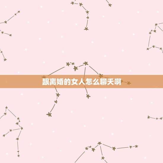 跟离婚的女人怎么聊天啊,怎样和离婚女人微信聊天 跟离婚的女人怎么聊天啊,怎样和离婚女人微信聊天