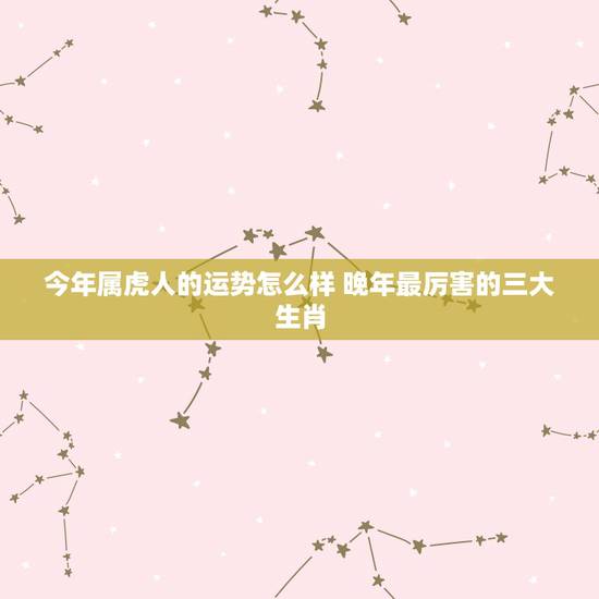 今年属虎人的运势怎么样 晚年最厉害的三大生肖 今年属虎人的运势怎么样 晚年最厉害的三大生肖