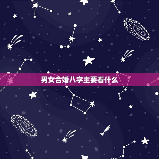 男女合婚八字主要看什么，如何正确看待男女八字合婚